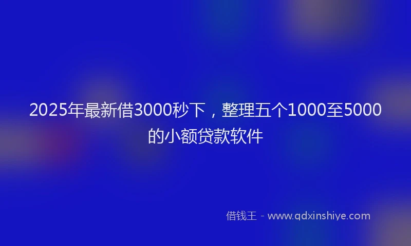 2025年最新借3000秒下，整理五个1000至5000的小额贷款软件