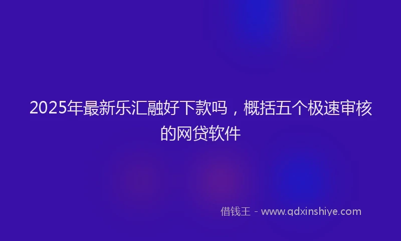 2025年最新乐汇融好下款吗，概括五个极速审核的网贷软件