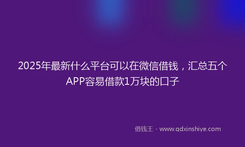 2025年最新什么平台可以在微信借钱，汇总五个APP容易借款1万块的口子