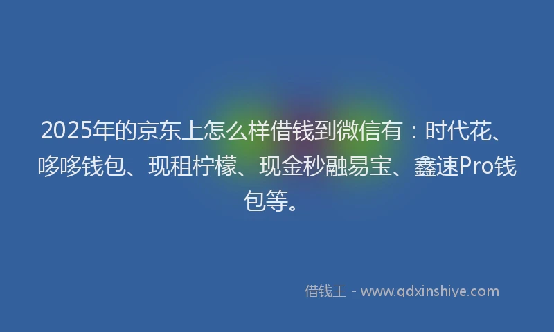 2025年的京东上怎么样借钱到微信有：时代花、哆哆钱包、现租柠檬、现金秒融易宝、鑫速Pro钱包等。