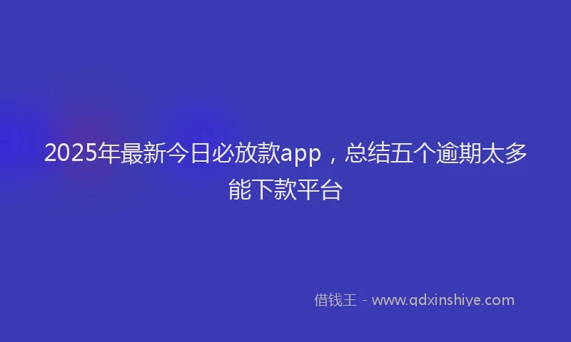 2025年最新今日必放款app，总结五个逾期太多能下款平台