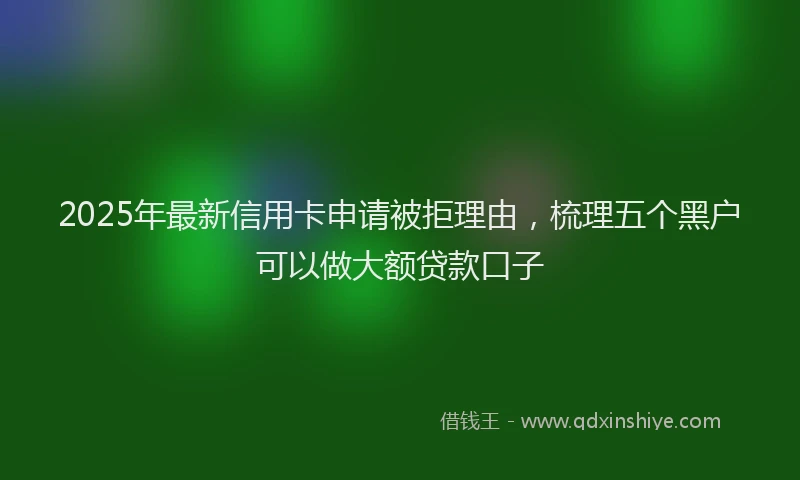 2025年最新信用卡申请被拒理由，梳理五个黑户可以做大额贷款口子