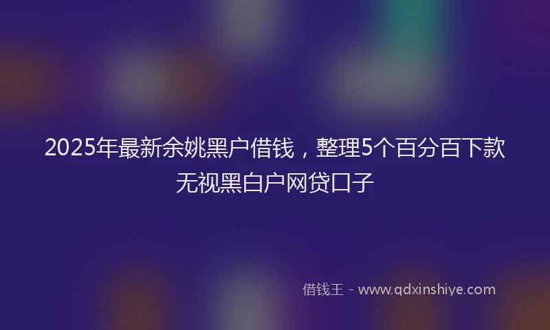 2025年最新余姚黑户借钱，整理5个百分百下款无视黑白户网贷口子