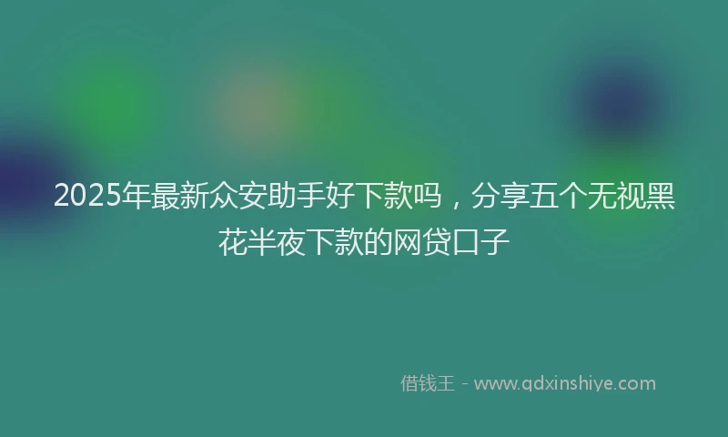 2025年最新众安助手好下款吗，分享五个无视黑花半夜下款的网贷口子