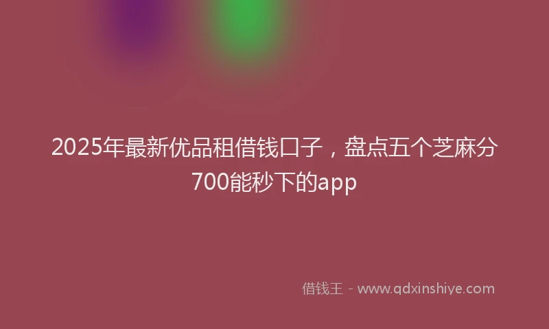 2025年最新优品租借钱口子，盘点五个芝麻分700能秒下的app