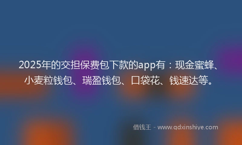 2025年的交担保费包下款的app有：现金蜜蜂、小麦粒钱包、瑞盈钱包、口袋花、钱速达等。