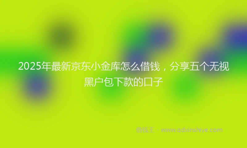 2025年最新京东小金库怎么借钱，分享五个无视黑户包下款的口子