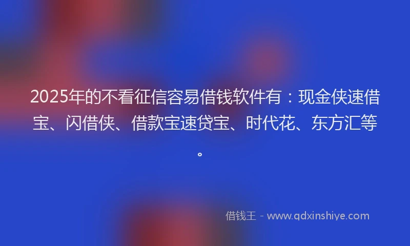 2025年的不看征信容易借钱软件有：现金侠速借宝、闪借侠、借款宝速贷宝、时代花、东方汇等。
