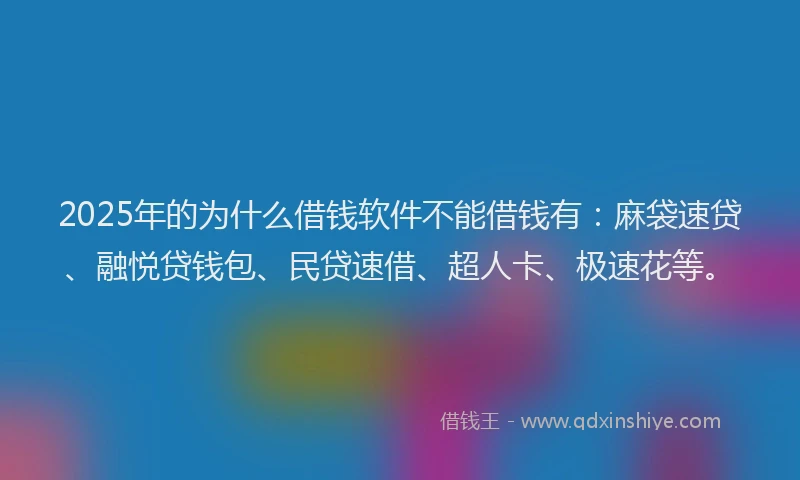 2025年的为什么借钱软件不能借钱有:麻袋速贷、融悦贷钱包、民贷速借、超人卡、极速花等。