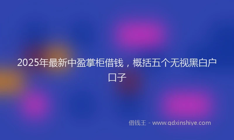 2025年最新中盈掌柜借钱，概括五个无视黑白户口子