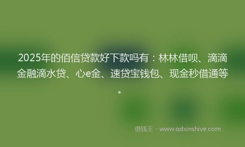 2025年的佰信贷款好下款吗有：林林借呗、滴滴金融滴水贷、心e金、速贷宝钱包、现金秒借通等。