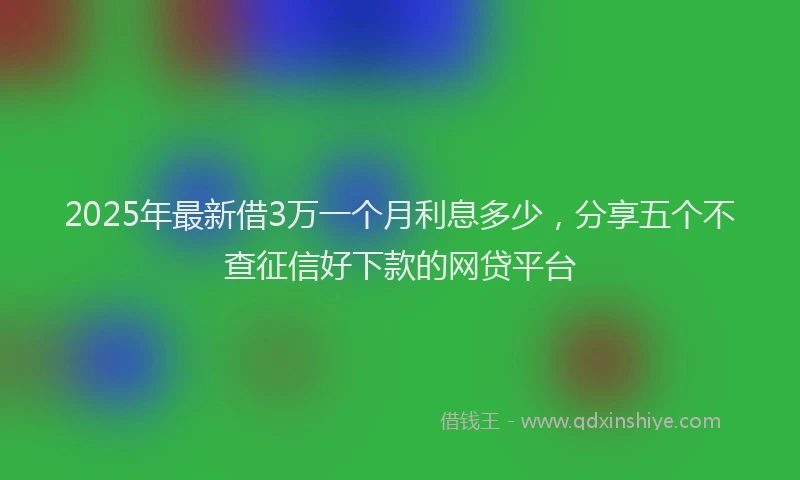 2025年最新借3万一个月利息多少，分享五个不查征信好下款的网贷平台