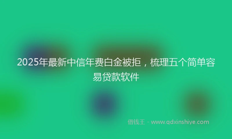 2025年最新中信年费白金被拒，梳理五个简单容易贷款软件