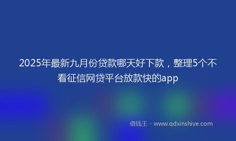 2025年最新九月份贷款哪天好下款，整理5个不看征信网贷平台放款快的app