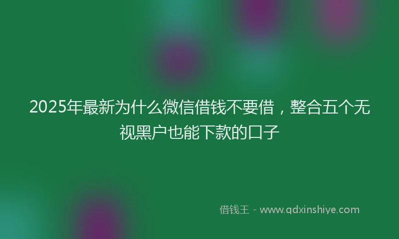 2025年最新为什么微信借钱不要借，整合五个无视黑户也能下款的口子