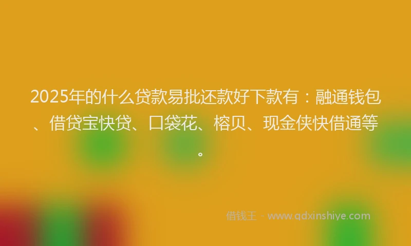 2025年的什么贷款易批还款好下款有：融通钱包、借贷宝快贷、口袋花、榕贝、现金侠快借通等。