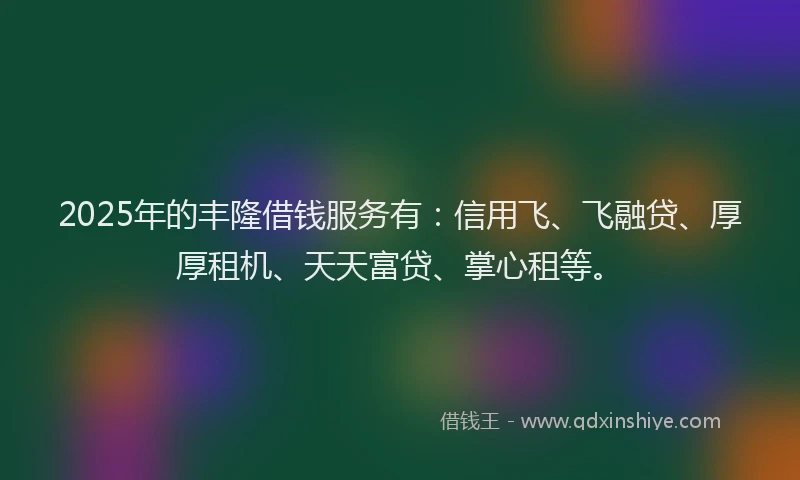2025年的丰隆借钱服务有：信用飞、飞融贷、厚厚租机、天天富贷、掌心租等。