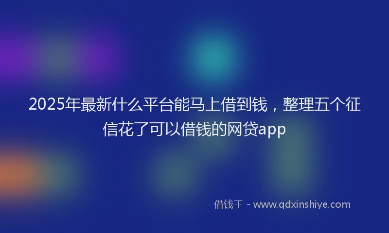2025年最新什么平台能马上借到钱，整理五个征信花了可以借钱的网贷app