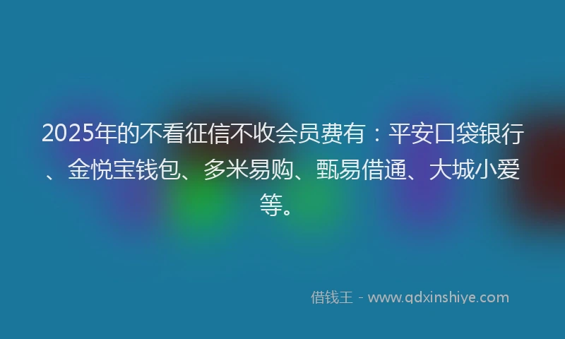 2025年的不看征信不收会员费有：平安口袋银行、金悦宝钱包、多米易购、甄易借通、大城小爱等。