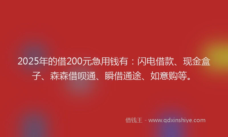 2025年的借200元急用钱有：闪电借款、现金盒子、森森借呗通、瞬借通途、如意购等。
