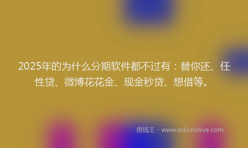 2025年的为什么分期软件都不过有：替你还、任性贷、微博花花金、现金秒贷、想借等。