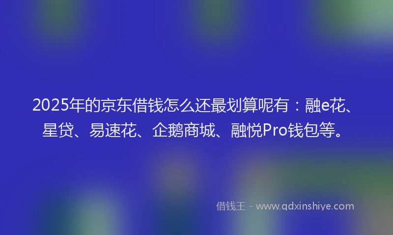 2025年的京东借钱怎么还最划算呢有：融e花、星贷、易速花、企鹅商城、融悦Pro钱包等。