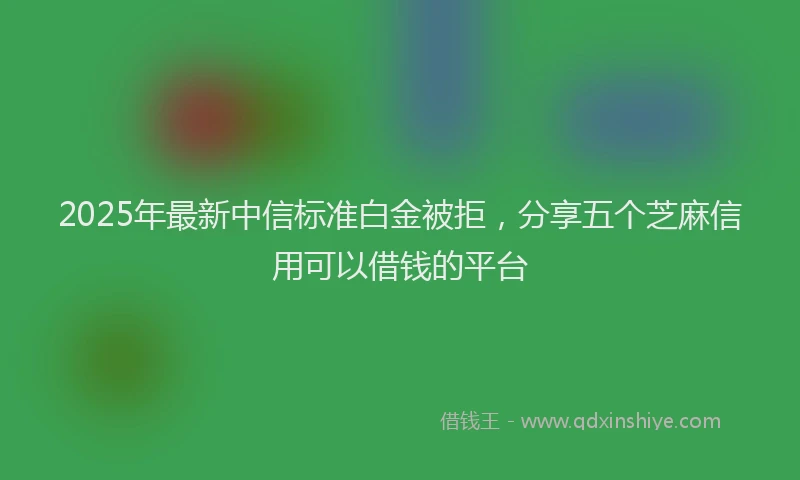 2025年最新中信标准白金被拒，分享五个芝麻信用可以借钱的平台