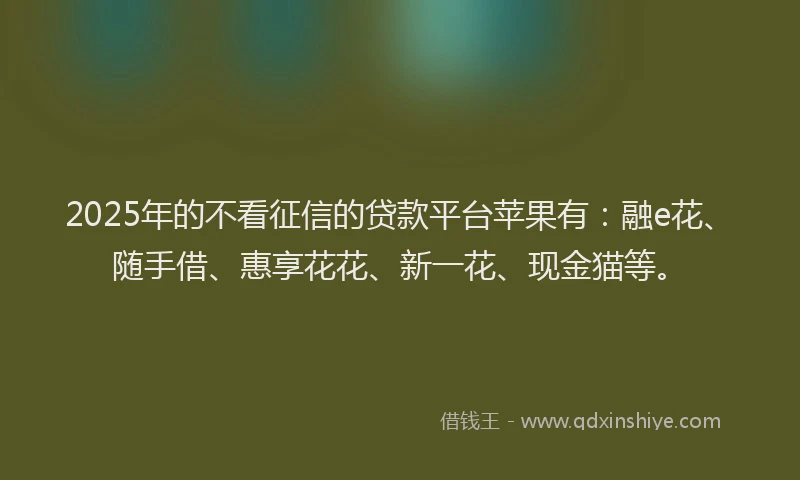 2025年的不看征信的贷款平台苹果有：融e花、随手借、惠享花花、新一花、现金猫等。
