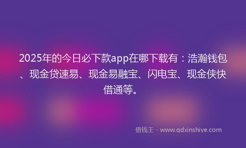 2025年的今日必下款app在哪下载有：浩瀚钱包、现金贷速易、现金易融宝、闪电宝、现金侠快借通等。