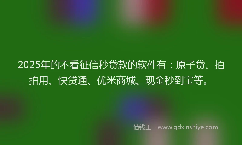2025年的不看征信秒贷款的软件有：原子贷、拍拍用、快贷通、优米商城、现金秒到宝等。
