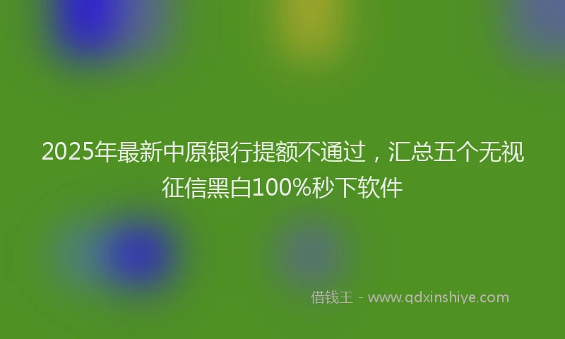 2025年最新中原银行提额不通过，汇总五个无视征信黑白100%秒下软件