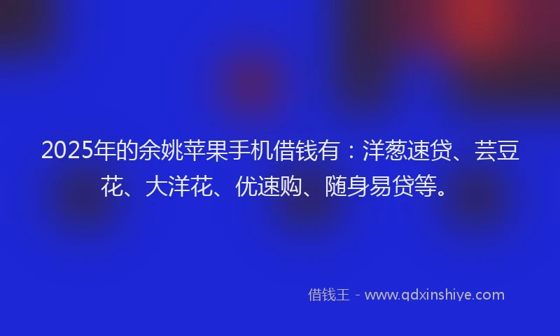 2025年的余姚苹果手机借钱有：洋葱速贷、芸豆花、大洋花、优速购、随身易贷等。
