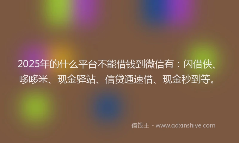 2025年的什么平台不能借钱到微信有：闪借侠、哆哆米、现金驿站、信贷通速借、现金秒到等。