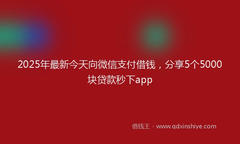 2025年最新今天向微信支付借钱，分享5个5000块贷款秒下app