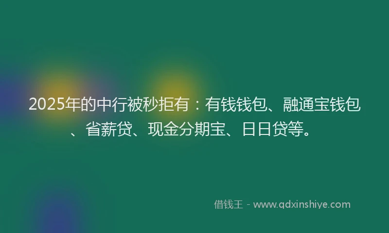 2025年的中行被秒拒有：有钱钱包、融通宝钱包、省薪贷、现金分期宝、日日贷等。