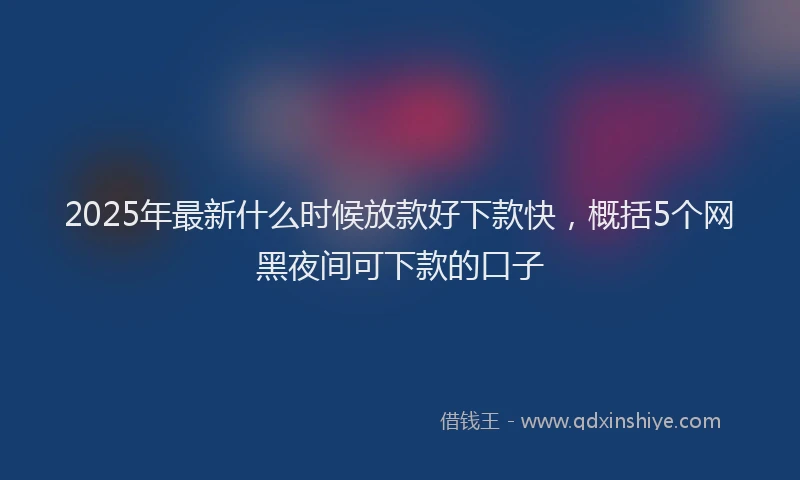 2025年最新什么时候放款好下款快，概括5个网黑夜间可下款的口子