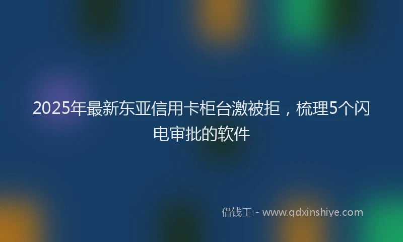 2025年最新东亚信用卡柜台激被拒，梳理5个闪电审批的软件
