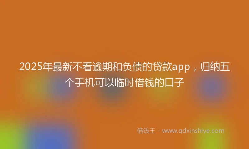 2025年最新不看逾期和负债的贷款app，归纳五个手机可以临时借钱的口子