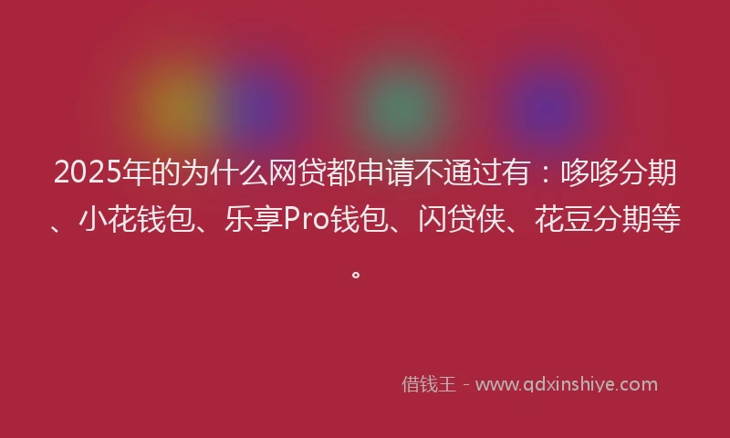 2025年的为什么网贷都申请不通过有：哆哆分期、小花钱包、乐享Pro钱包、闪贷侠、花豆分期等。