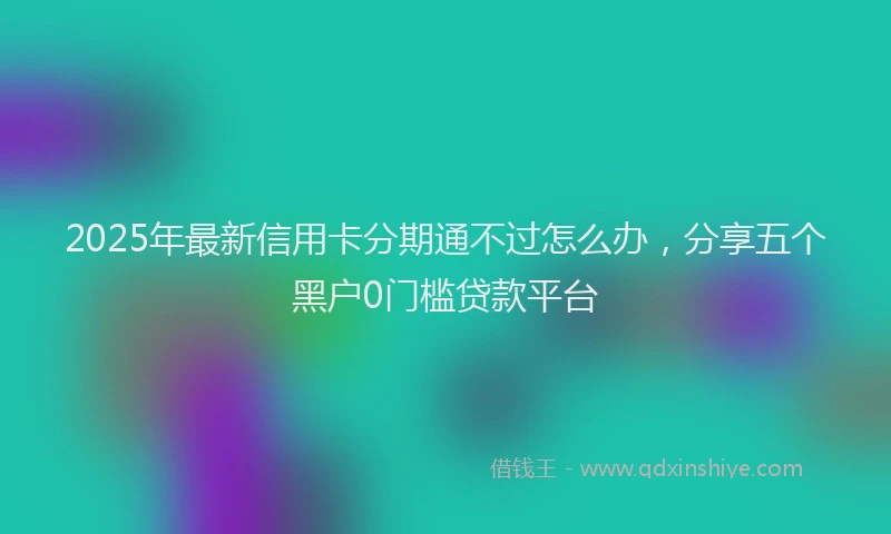 2025年最新信用卡分期通不过怎么办，分享五个黑户0门槛贷款平台