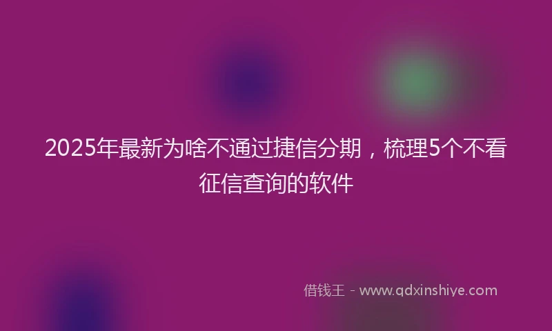 2025年最新为啥不通过捷信分期，梳理5个不看征信查询的软件