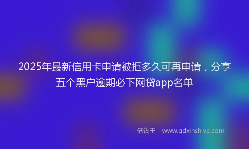 2025年最新信用卡申请被拒多久可再申请，分享五个黑户逾期必下网贷app名单