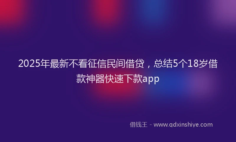 2025年最新不看征信民间借贷，总结5个18岁借款神器快速下款app