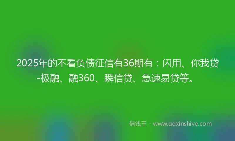 2025年的不看负债征信有36期有：闪用、你我贷-极融、融360、瞬信贷、急速易贷等。