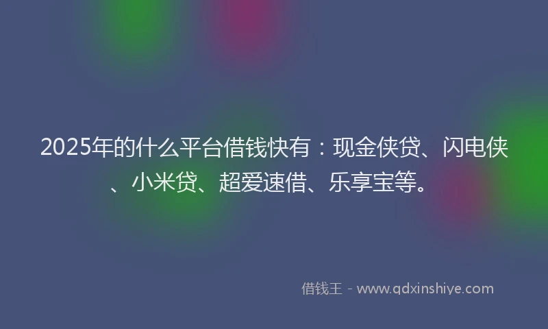 2025年的什么平台借钱快有：现金侠贷、闪电侠、小米贷、超爱速借、乐享宝等。