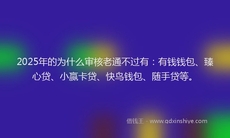 2025年的为什么审核老通不过有：有钱钱包、臻心贷、小赢卡贷、快鸟钱包、随手贷等。