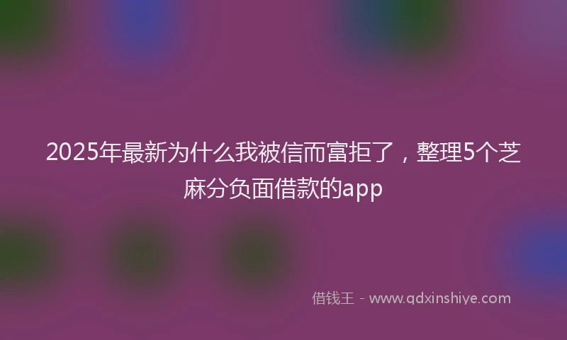 2025年最新为什么我被信而富拒了，整理5个芝麻分负面借款的app
