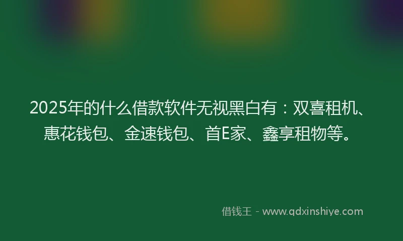 2025年的什么借款软件无视黑白有：双喜租机、惠花钱包、金速钱包、首E家、鑫享租物等。