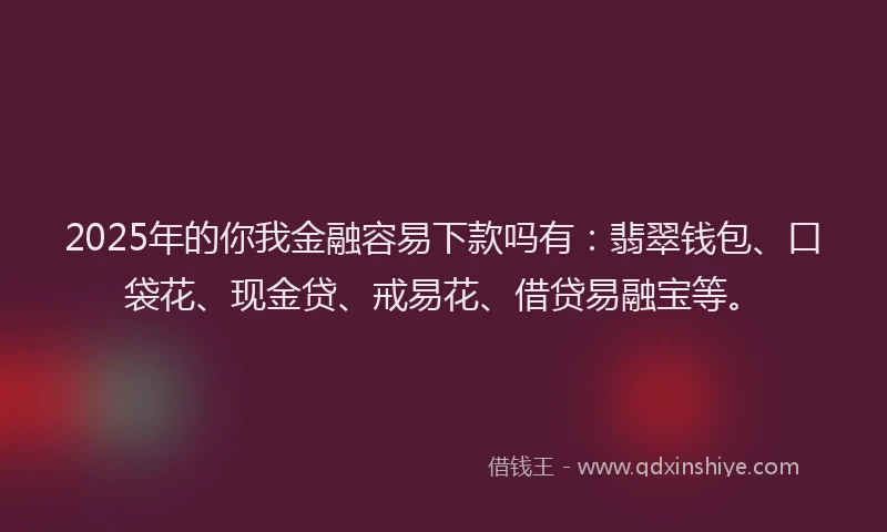2025年的你我金融容易下款吗有：翡翠钱包、口袋花、现金贷、戒易花、借贷易融宝等。