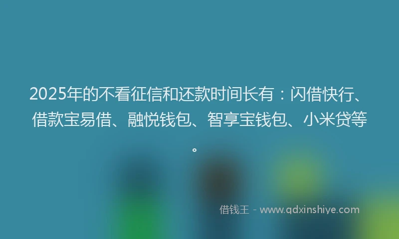 2025年的不看征信和还款时间长有：闪借快行、借款宝易借、融悦钱包、智享宝钱包、小米贷等。